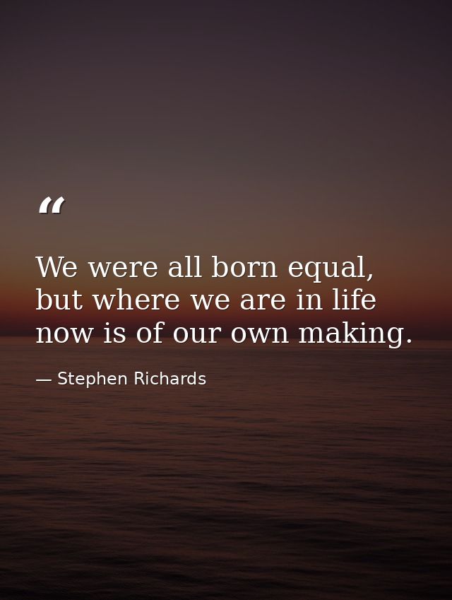 We were all born equal, but where we are in life now is of our own making. — Stephen Richards
