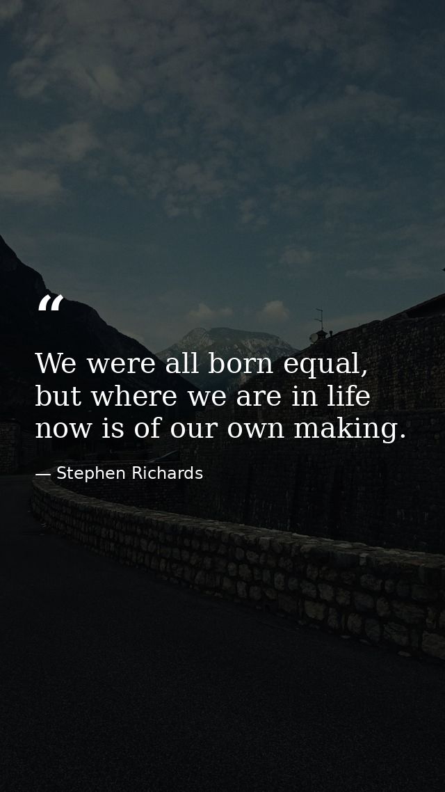We were all born equal, but where we are in life now is of our own making. — Stephen Richards