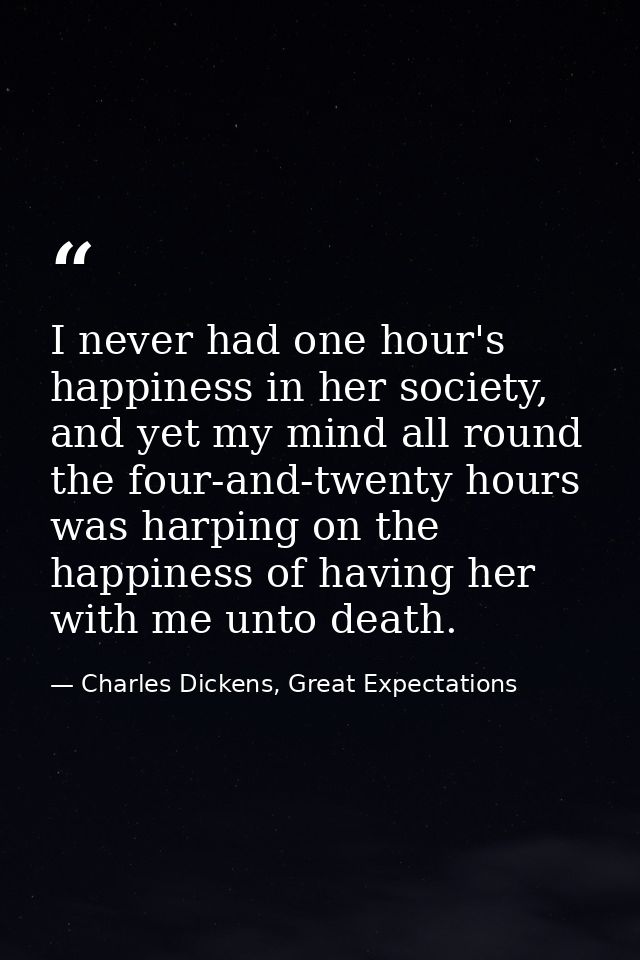 I never had one hour's happiness in her society, and yet my mind all round the four-and-twenty hours was harping on the  — Charles Dickens, Great Expectations