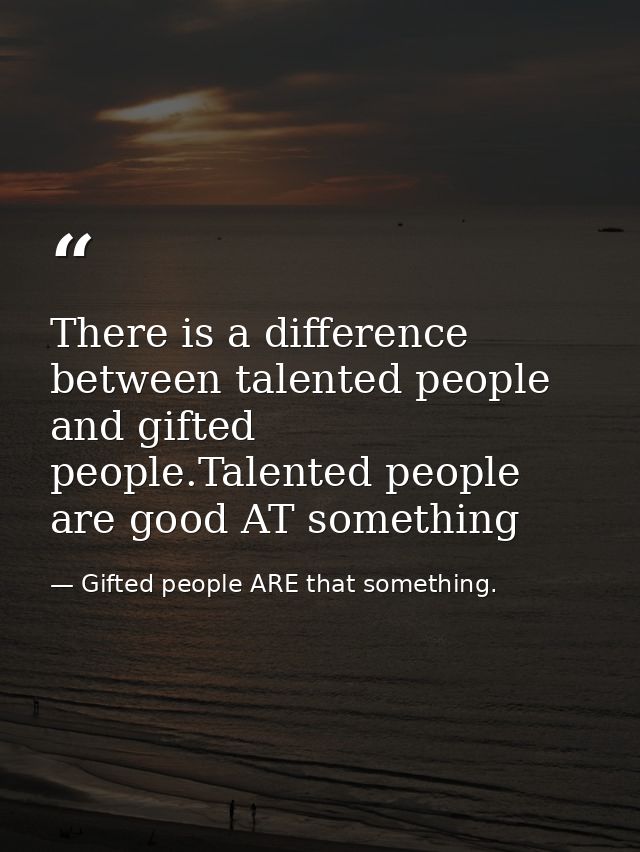 There is a difference between talented people and gifted people.Talented people are good AT something — Gifted people ARE that something.