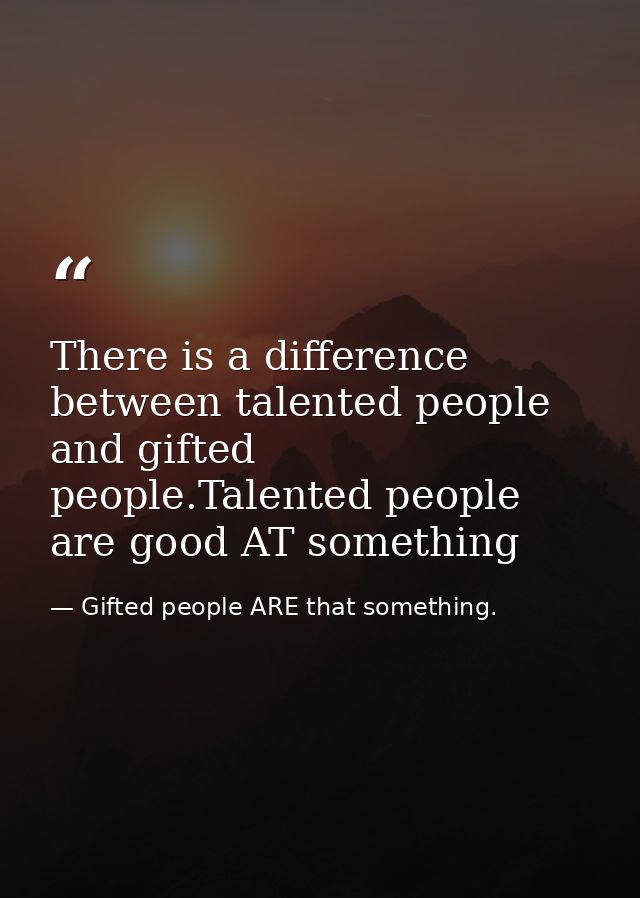 There is a difference between talented people and gifted people.Talented people are good AT something — Gifted people ARE that something.