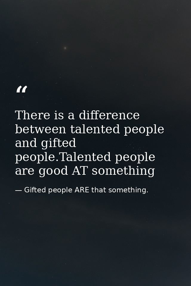 There is a difference between talented people and gifted people.Talented people are good AT something — Gifted people ARE that something.