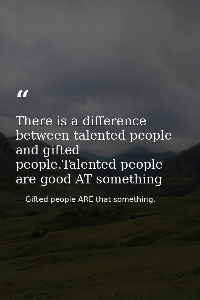 There is a difference between talented people and gifted people.Talented people are good AT something — Gifted people ARE that something.