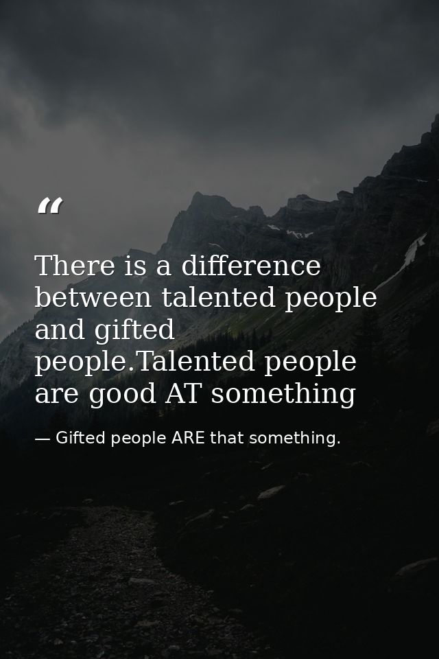 There is a difference between talented people and gifted people.Talented people are good AT something — Gifted people ARE that something.
