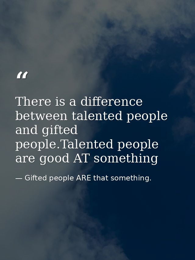 There is a difference between talented people and gifted people.Talented people are good AT something — Gifted people ARE that something.