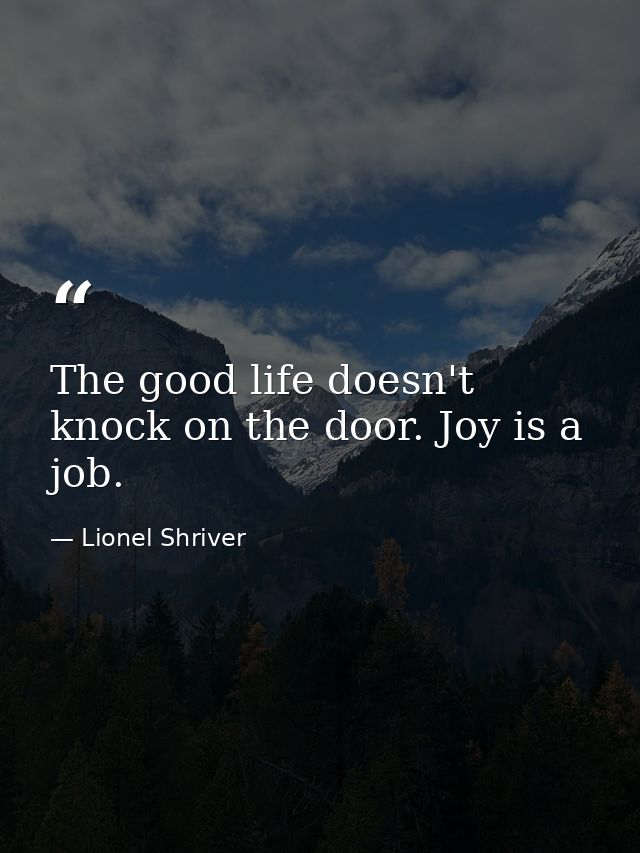 The good life doesn't knock on the door. Joy is a job. — Lionel Shriver
