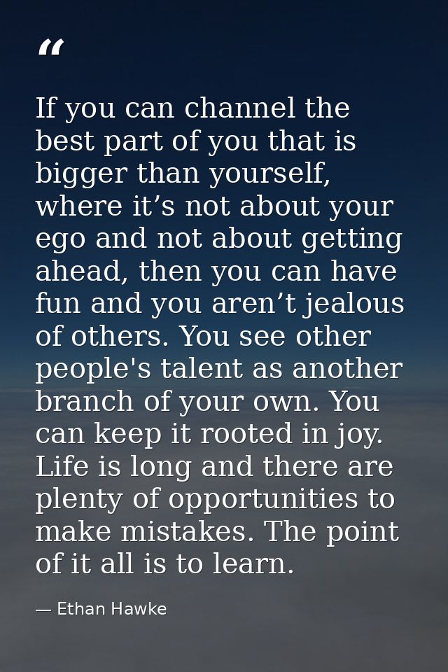 If you can channel the best part of you that is bigger than yourself, where it’s not about your ego and not about gettin — Ethan Hawke