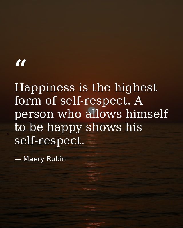 Happiness is the highest form of self-respect. A person who allows himself to be happy shows his self-respect. — Maery Rubin