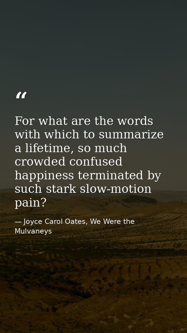 For what are the words with which to summarize a lifetime, so much crowded confused happiness terminated by such stark s — Joyce Carol Oates, We Were the Mulvaneys