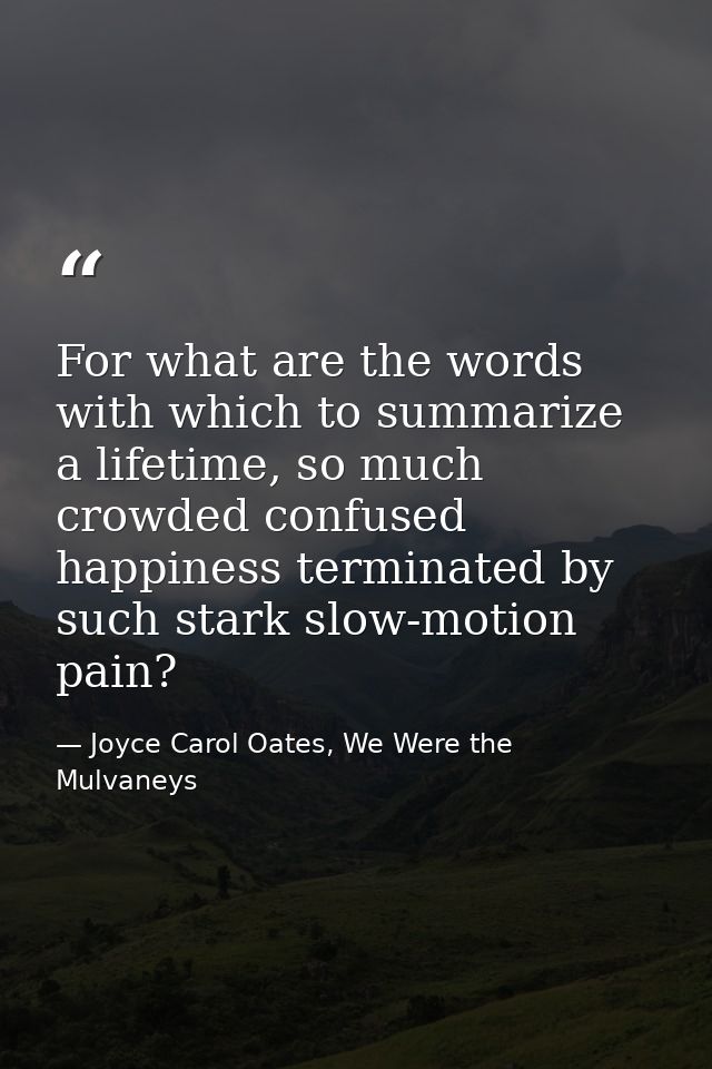 For what are the words with which to summarize a lifetime, so much crowded confused happiness terminated by such stark s — Joyce Carol Oates, We Were the Mulvaneys