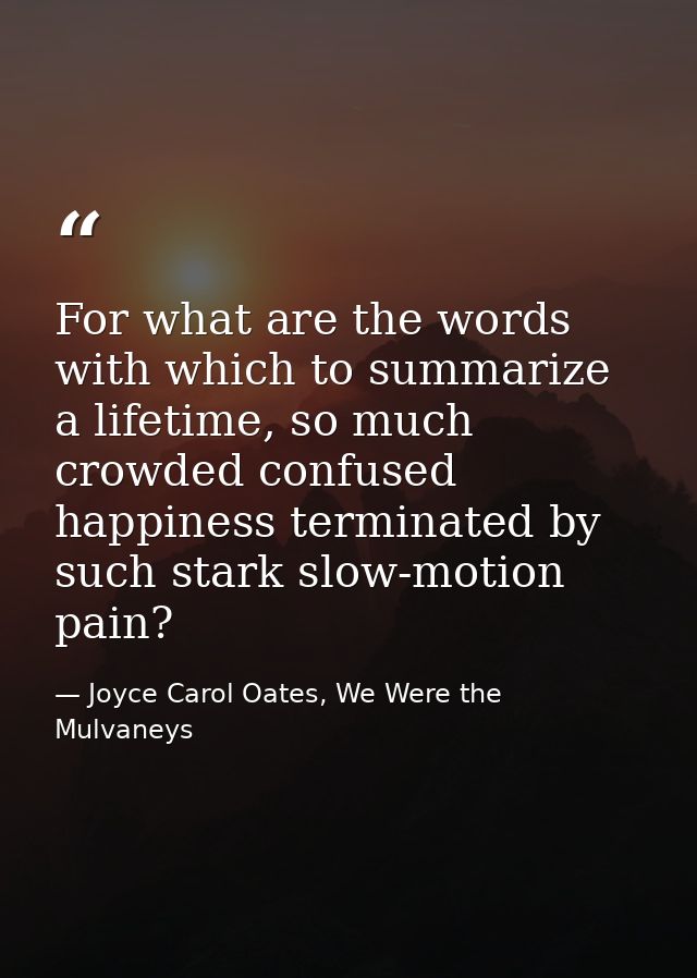 For what are the words with which to summarize a lifetime, so much crowded confused happiness terminated by such stark s — Joyce Carol Oates, We Were the Mulvaneys