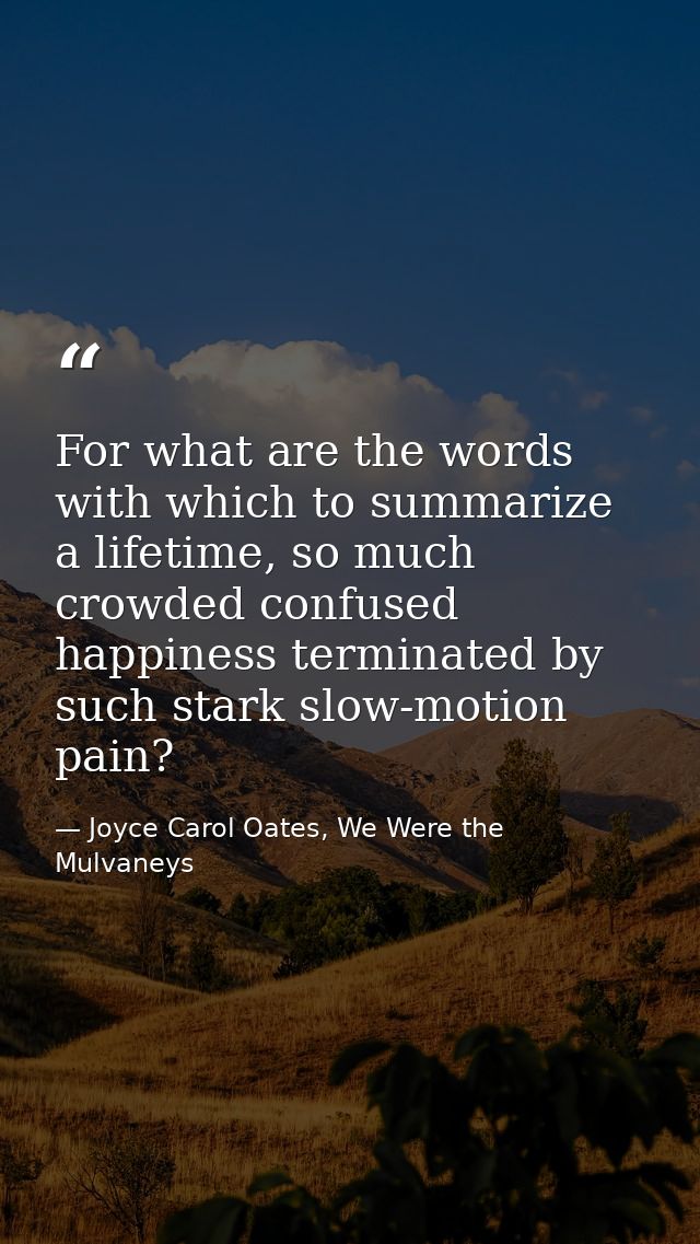 For what are the words with which to summarize a lifetime, so much crowded confused happiness terminated by such stark s — Joyce Carol Oates, We Were the Mulvaneys