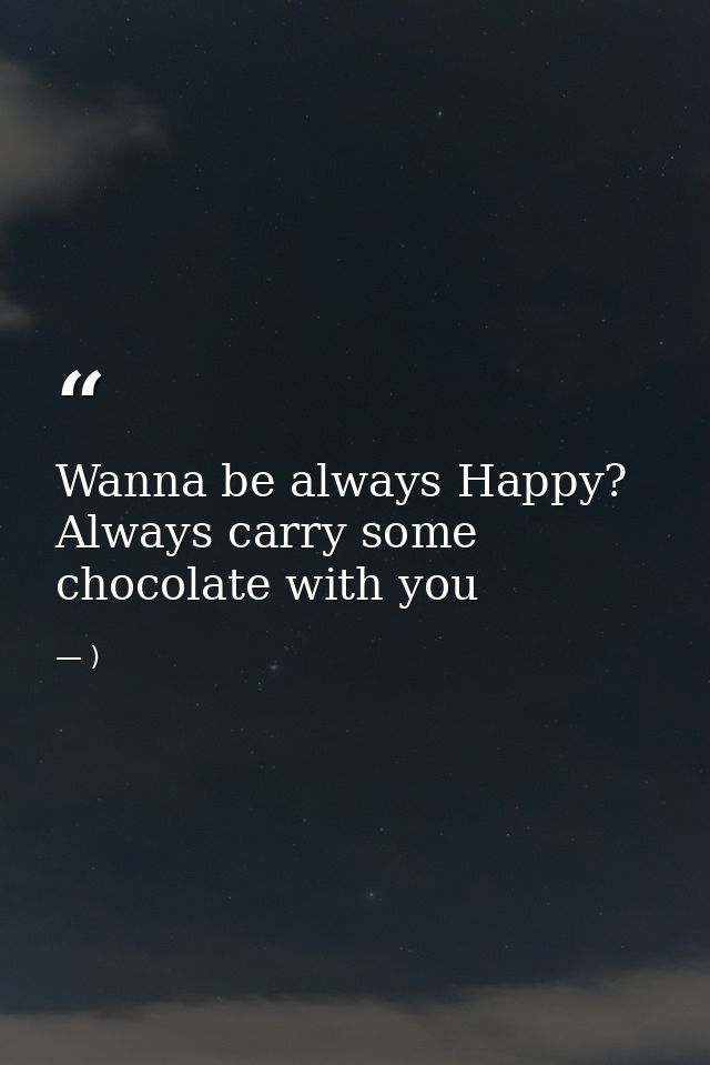 Wanna be always Happy? Always carry some chocolate with you — )
