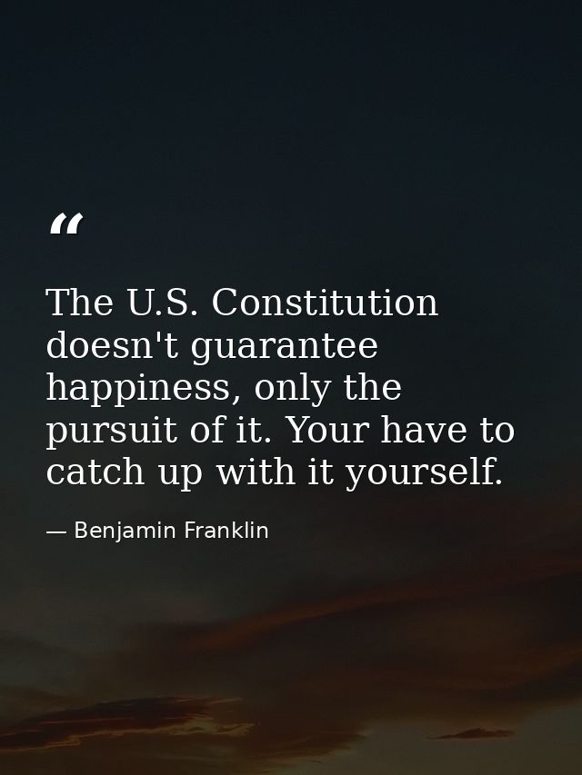 The U.S. Constitution doesn't guarantee happiness, only the pursuit of it. Your have to catch up with it yourself. — Benjamin Franklin