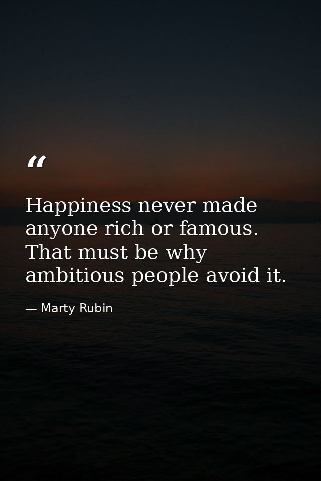 Happiness never made anyone rich or famous. That must be why ambitious people avoid it. — Marty Rubin