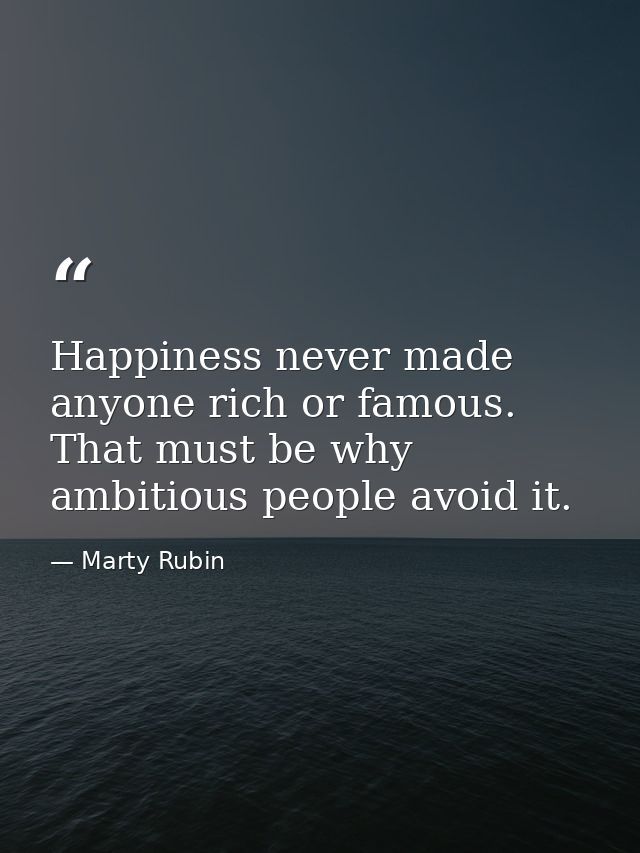 Happiness never made anyone rich or famous. That must be why ambitious people avoid it. — Marty Rubin