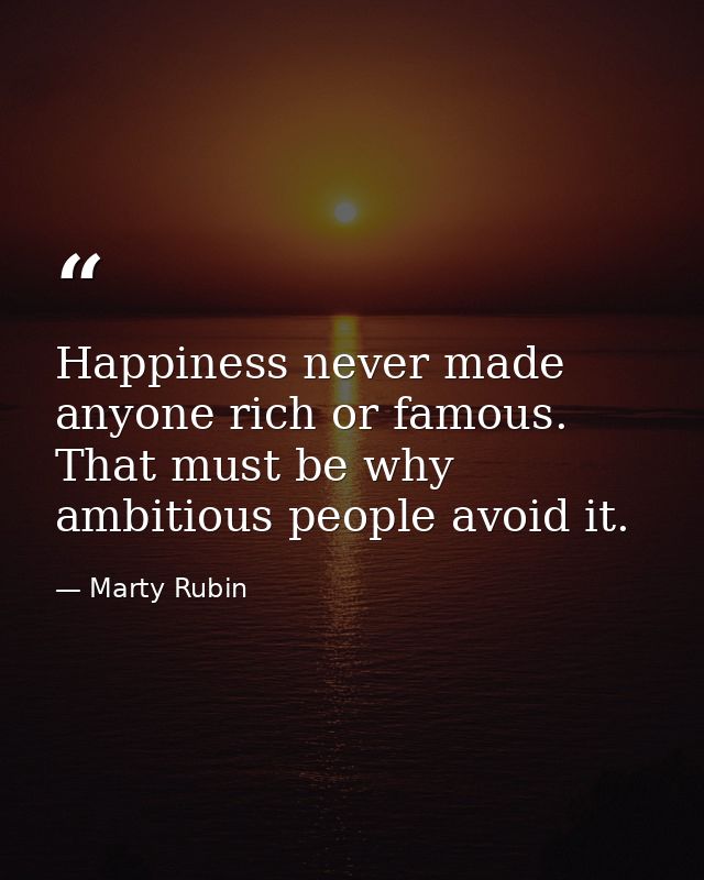 Happiness never made anyone rich or famous. That must be why ambitious people avoid it. — Marty Rubin
