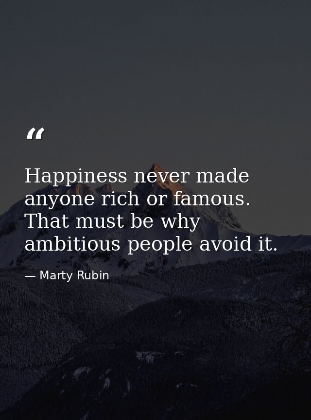 Happiness never made anyone rich or famous. That must be why ambitious people avoid it. — Marty Rubin