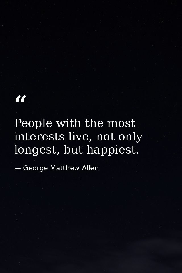 People with the most interests live, not only longest, but happiest. — George Matthew Allen