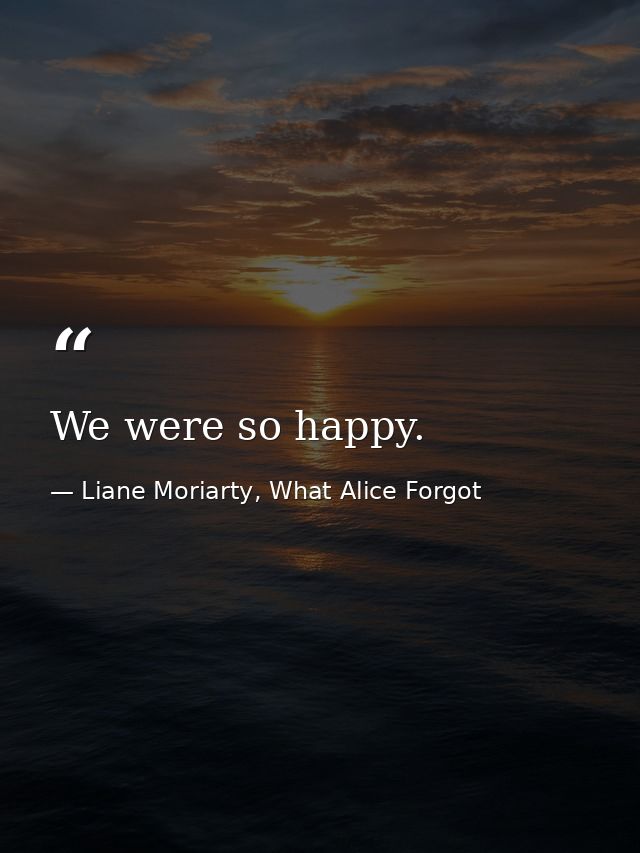 We were so happy. — Liane Moriarty, What Alice Forgot