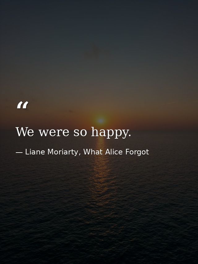 We were so happy. — Liane Moriarty, What Alice Forgot