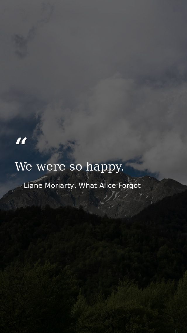 We were so happy. — Liane Moriarty, What Alice Forgot