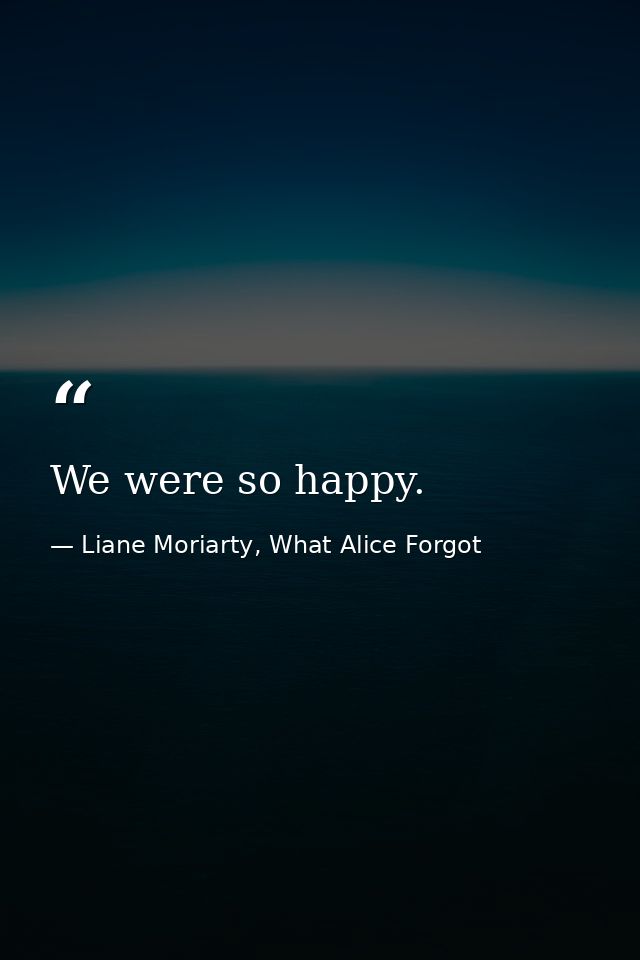 We were so happy. — Liane Moriarty, What Alice Forgot