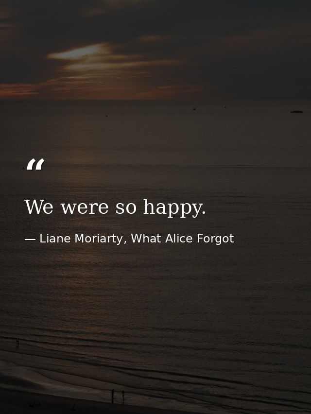 We were so happy. — Liane Moriarty, What Alice Forgot