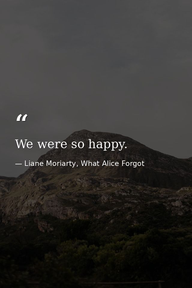 We were so happy. — Liane Moriarty, What Alice Forgot
