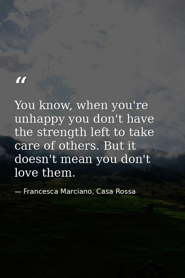 You know, when you're unhappy you don't have the strength left to take care of others. But it doesn't mean you don't lov — Francesca Marciano, Casa Rossa
