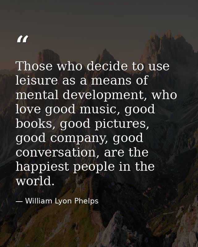 Those who decide to use leisure as a means of mental development, who love good music, good books, good pictures, good c — William Lyon Phelps