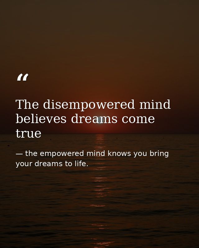 The disempowered mind believes dreams come true — the empowered mind knows you bring your dreams to life.
