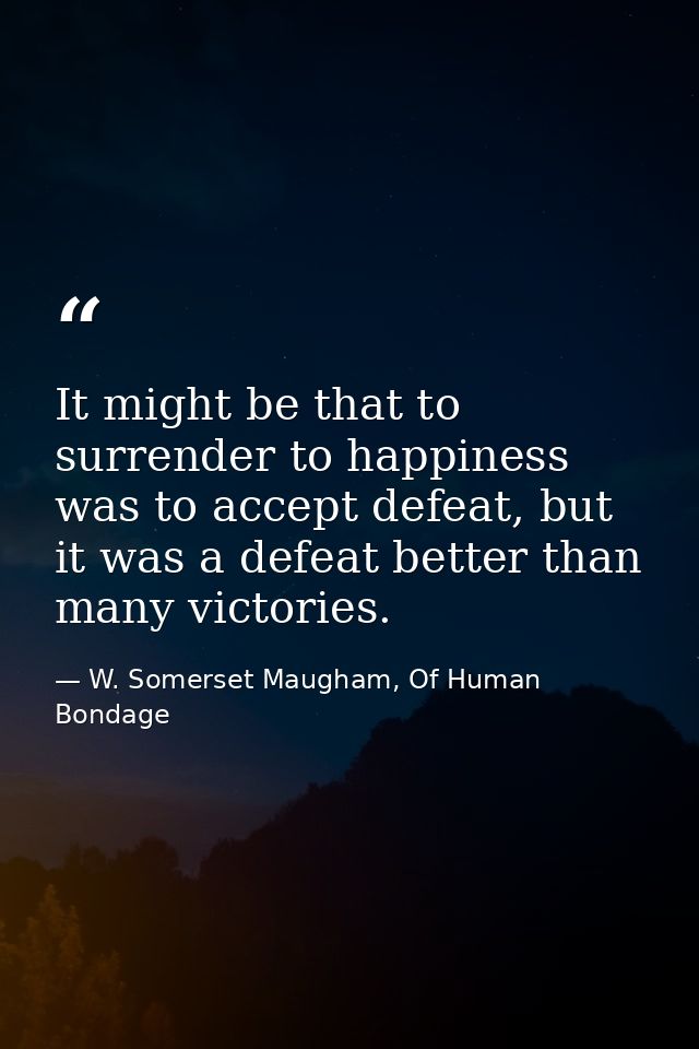It might be that to surrender to happiness was to accept defeat, but it was a defeat better than many victories. — W. Somerset Maugham, Of Human Bondage