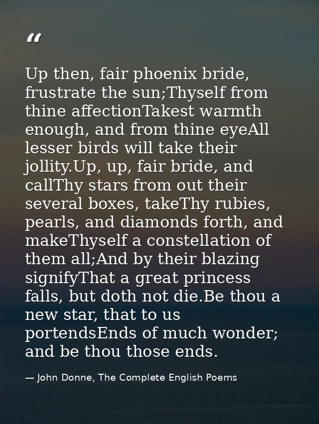 Up then, fair phoenix bride, frustrate the sun;Thyself from thine affectionTakest warmth enough, and from thine eyeAll l — John Donne, The Complete English Poems