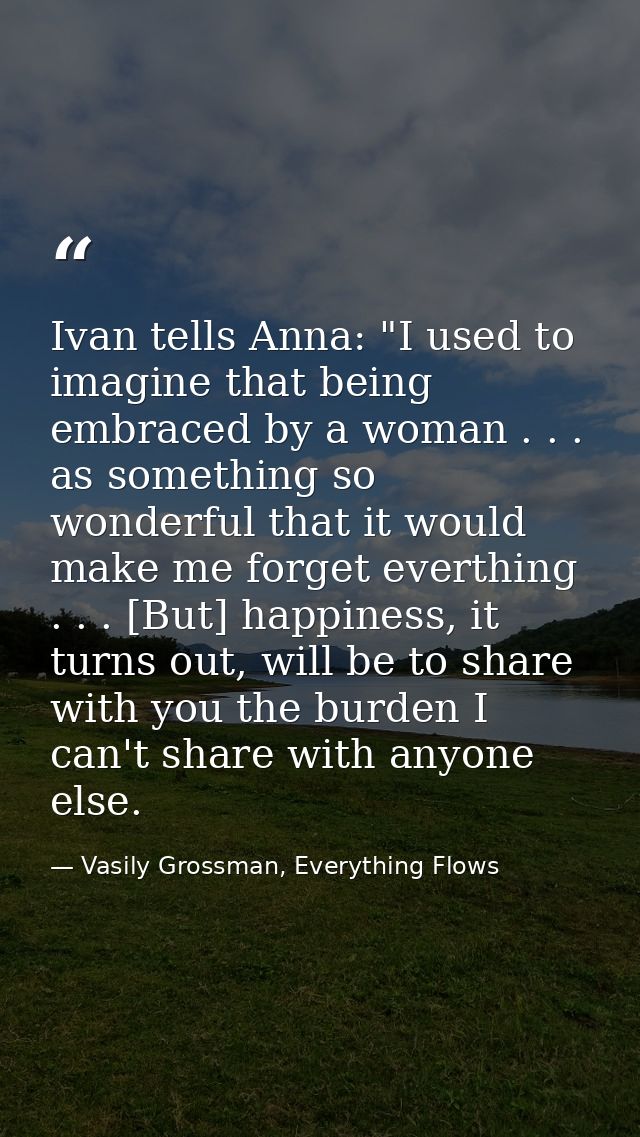 Ivan tells Anna: "I used to imagine that being embraced by a woman . . . as something so wonderful that it would make me — Vasily Grossman, Everything Flows