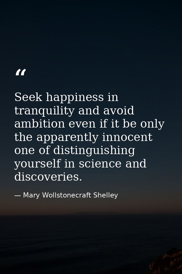 Seek happiness in tranquility and avoid ambition even if it be only the apparently innocent one of distinguishing yourse — Mary Wollstonecraft Shelley