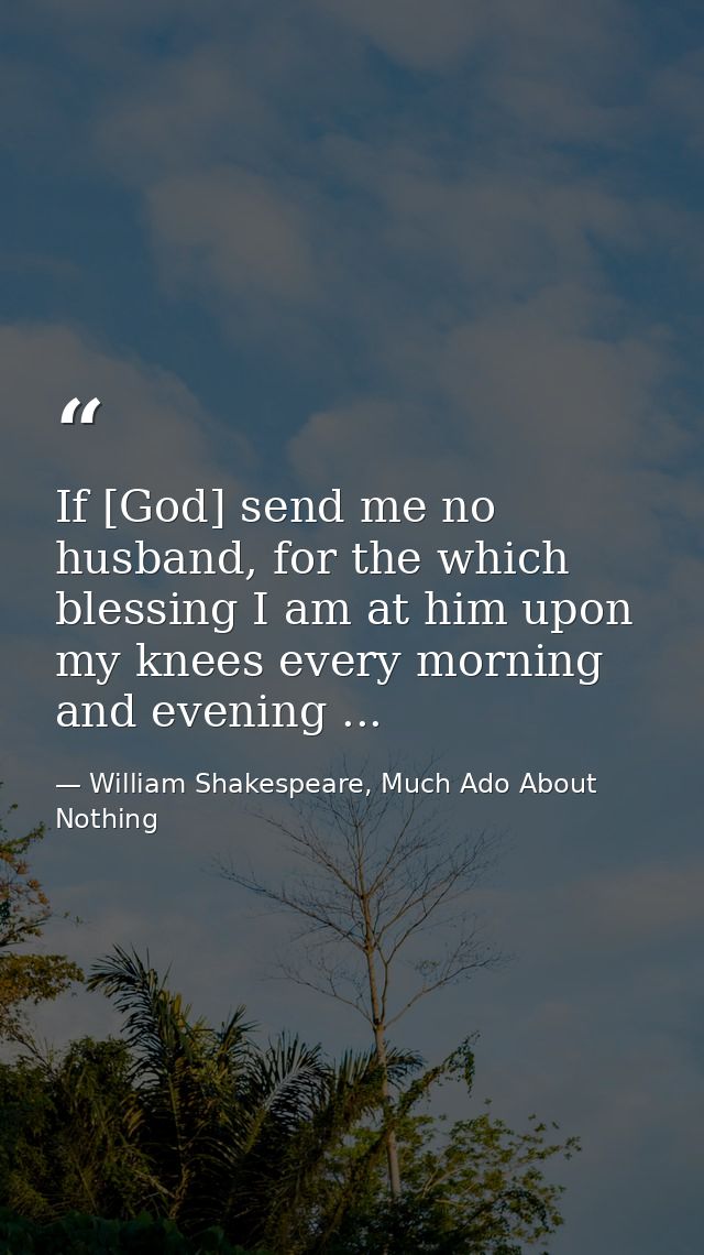 If [God] send me no husband, for the which blessing I am at him upon my knees every morning and evening ... — William Shakespeare, Much Ado About Nothing