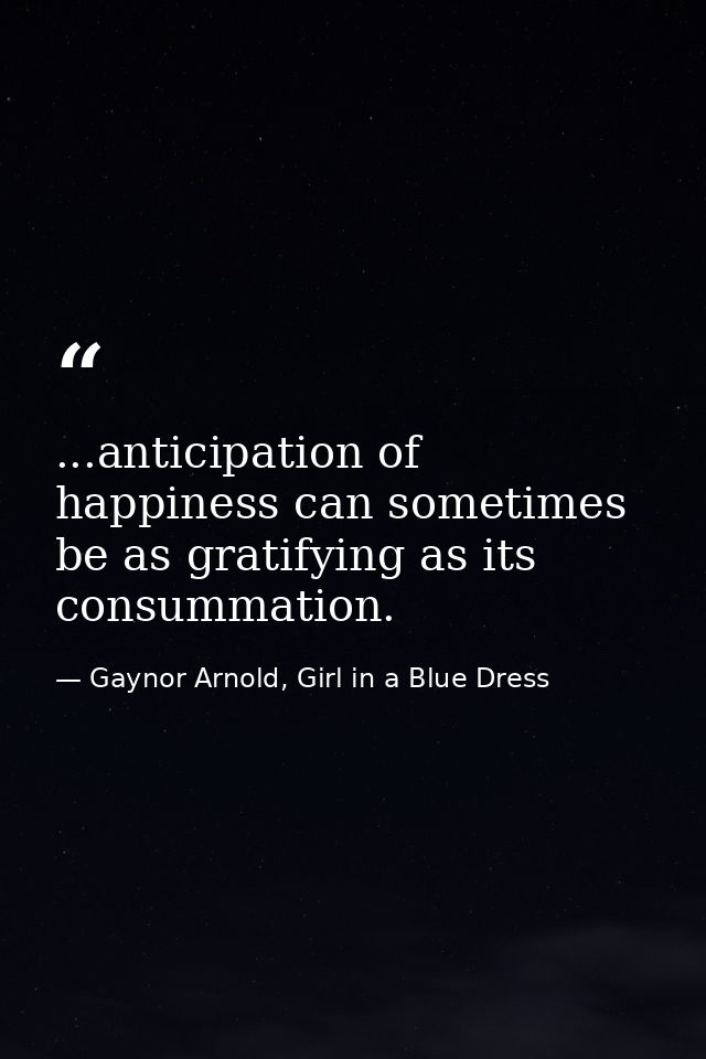 ...anticipation of happiness can sometimes be as gratifying as its consummation. — Gaynor Arnold, Girl in a Blue Dress