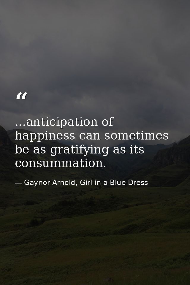 ...anticipation of happiness can sometimes be as gratifying as its consummation. — Gaynor Arnold, Girl in a Blue Dress