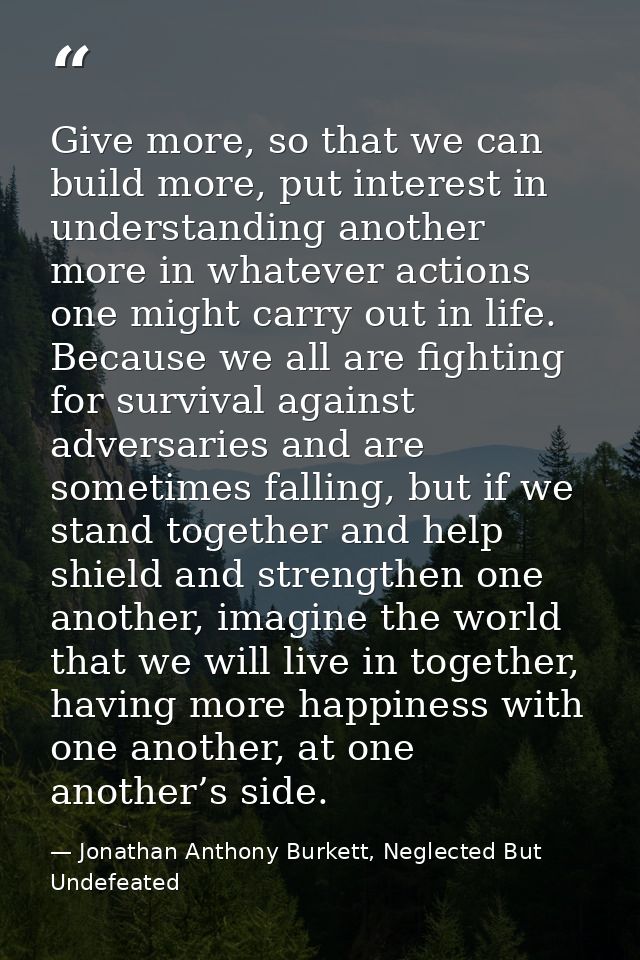 Give more, so that we can build more, put interest in understanding another more in whatever actions one might carry out — Jonathan Anthony Burkett, Neglected But Undefeated