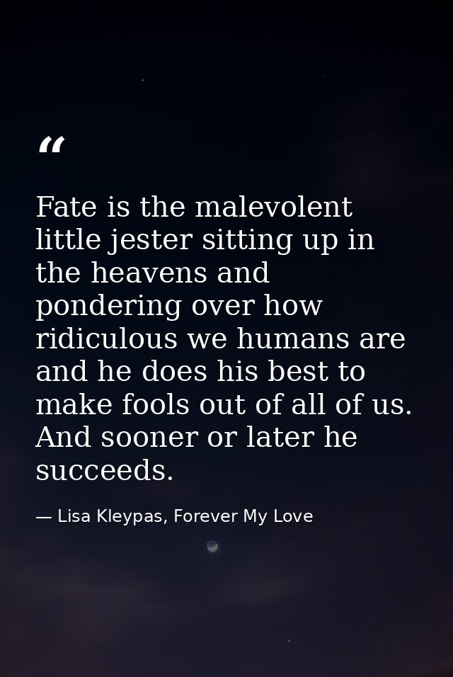 Fate is the malevolent little jester sitting up in the heavens and pondering over how ridiculous we humans are and he do — Lisa Kleypas, Forever My Love