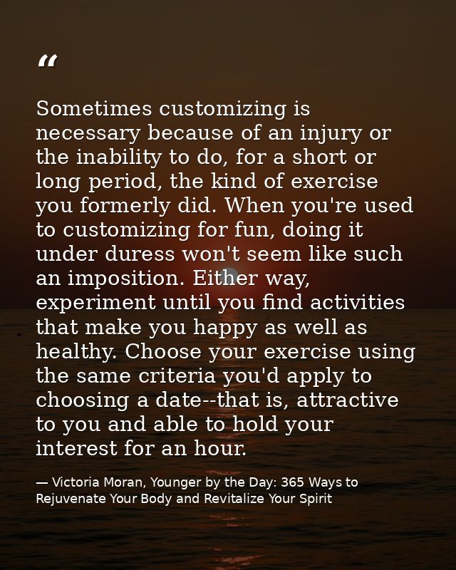 Sometimes customizing is necessary because of an injury or the inability to do, for a short or long period, the kind of  — Victoria Moran, Younger by the Day: 365 Ways to Rejuvenate Your Body and Revitalize Your Spirit