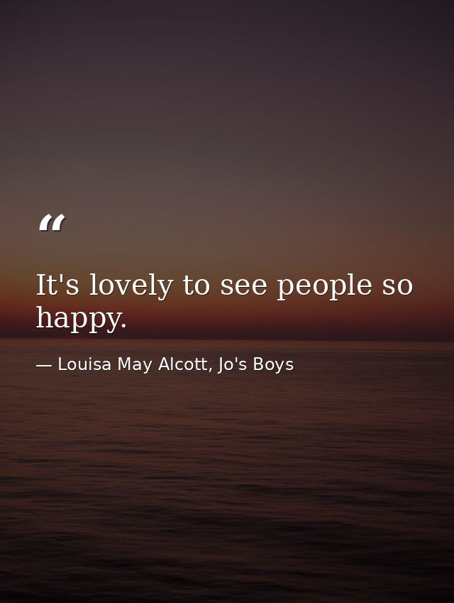 It's lovely to see people so happy. — Louisa May Alcott, Jo's Boys