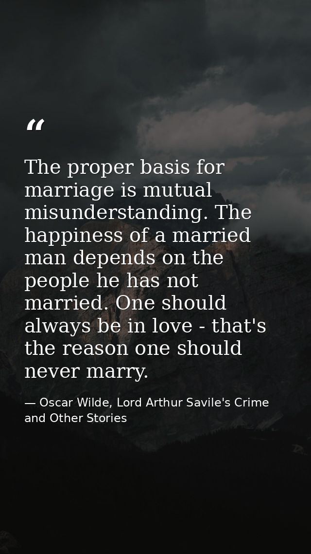 The proper basis for marriage is mutual misunderstanding. The happiness of a married man depends on the people he has no — Oscar Wilde, Lord Arthur Savile's Crime and Other Stories