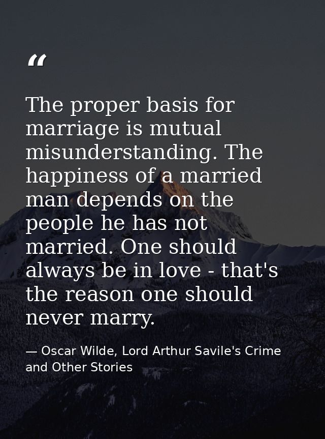 The proper basis for marriage is mutual misunderstanding. The happiness of a married man depends on the people he has no — Oscar Wilde, Lord Arthur Savile's Crime and Other Stories