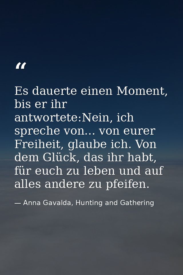 Es dauerte einen Moment, bis er ihr antwortete:Nein, ich spreche von... von eurer Freiheit, glaube ich. Von dem Glück, d — Anna Gavalda, Hunting and Gathering