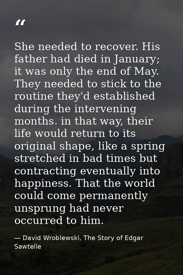 She needed to recover. His father had died in January; it was only the end of May. They needed to stick to the routine t — David Wroblewski, The Story of Edgar Sawtelle