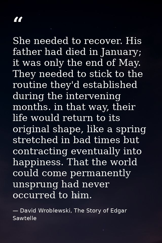 She needed to recover. His father had died in January; it was only the end of May. They needed to stick to the routine t — David Wroblewski, The Story of Edgar Sawtelle