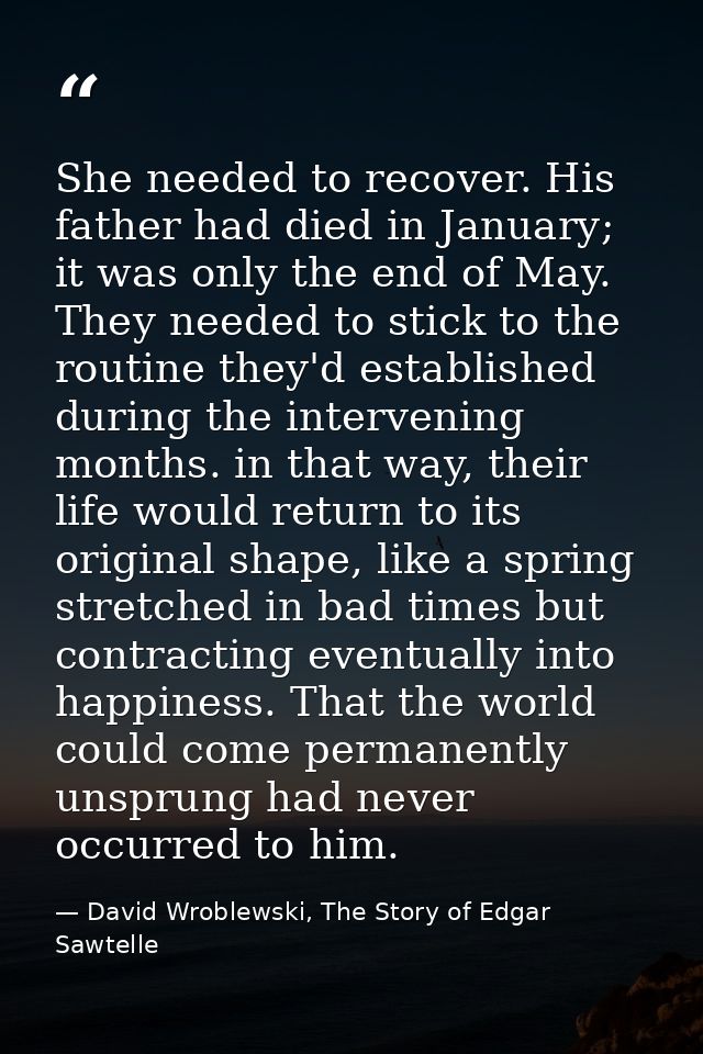 She needed to recover. His father had died in January; it was only the end of May. They needed to stick to the routine t — David Wroblewski, The Story of Edgar Sawtelle