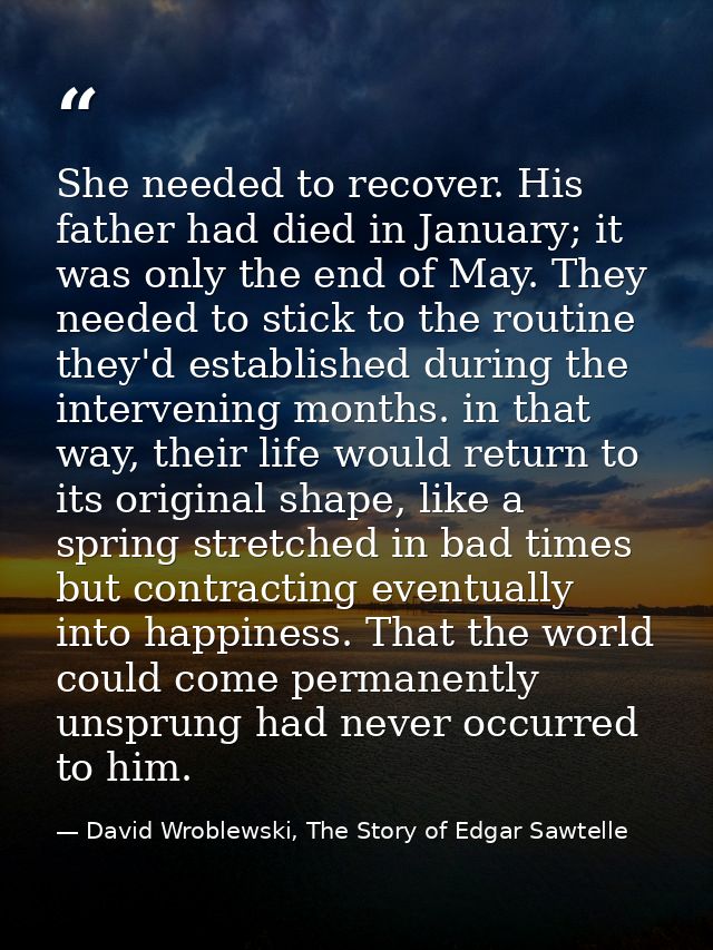 She needed to recover. His father had died in January; it was only the end of May. They needed to stick to the routine t — David Wroblewski, The Story of Edgar Sawtelle